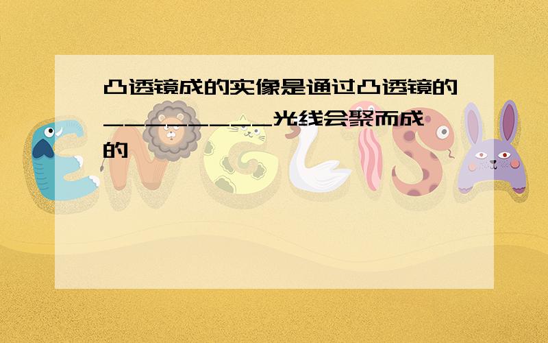 凸透镜成的实像是通过凸透镜的________光线会聚而成的