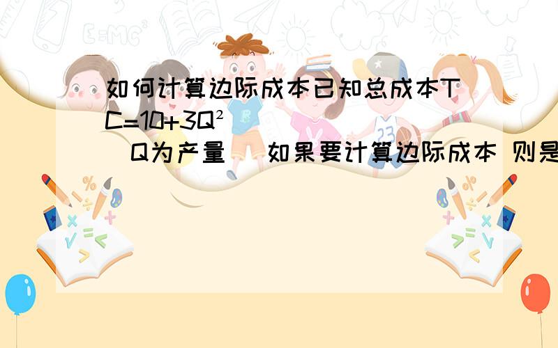 如何计算边际成本已知总成本TC=10+3Q² （Q为产量） 如果要计算边际成本 则是ΔTC/ΔQ 如果带入实际数字我倒是会算 但是如果没有一个Q的变化量 单纯算出边际成本的方程 怎么算 如果用求