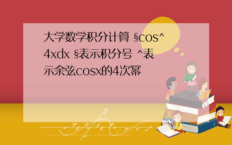 大学数学积分计算 §cos^4xdx §表示积分号 ^表示余弦cosx的4次幂