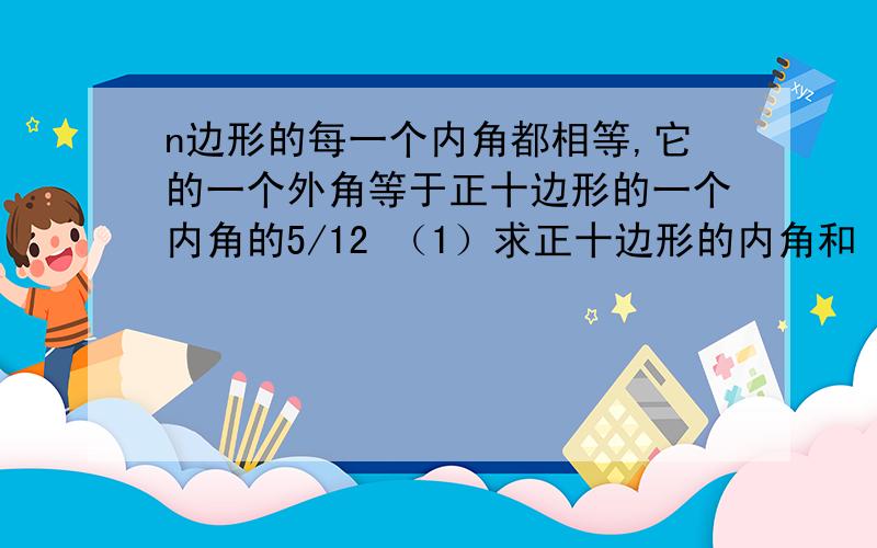 n边形的每一个内角都相等,它的一个外角等于正十边形的一个内角的5/12 （1）求正十边形的内角和 （2）求n