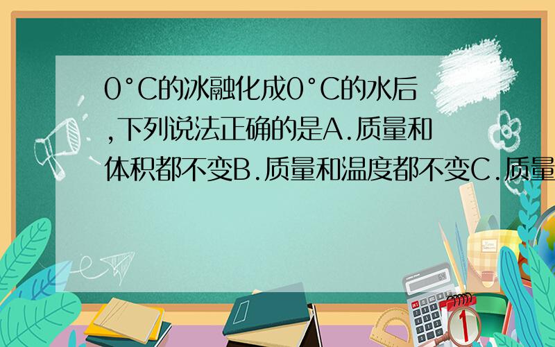 0°C的冰融化成0°C的水后,下列说法正确的是A.质量和体积都不变B.质量和温度都不变C.质量、体积和温度都不变D.体积和温度都不变