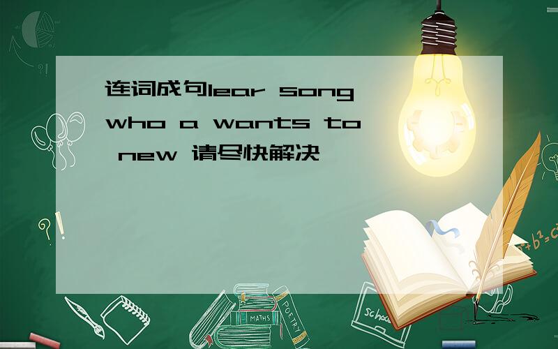 连词成句lear song who a wants to new 请尽快解决