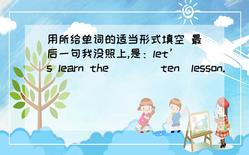 用所给单词的适当形式填空 最后一句我没照上,是：let’s learn the ___（ten）lesson.