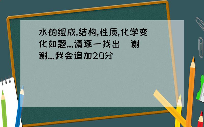 水的组成,结构,性质,化学变化如题...请逐一找出  谢谢...我会追加20分