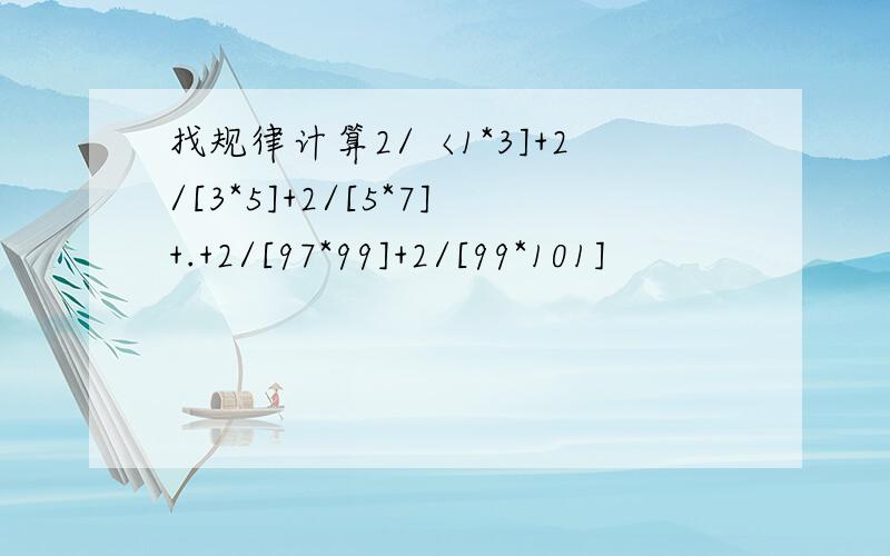 找规律计算2/〈1*3]+2/[3*5]+2/[5*7]+.+2/[97*99]+2/[99*101]