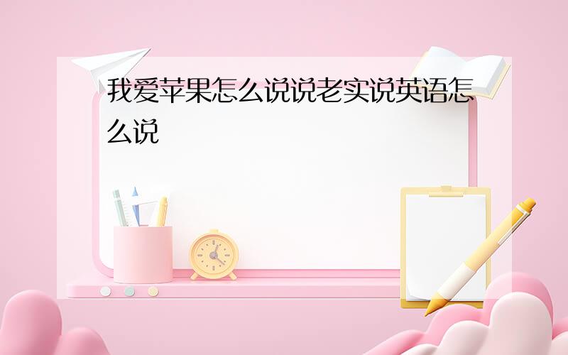 我爱苹果怎么说说老实说英语怎么说