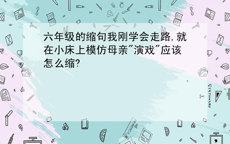 六年级的缩句我刚学会走路,就在小床上模仿母亲