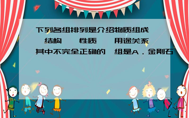 下列各组排列是介绍物质组成——结构——性质——用途关系,其中不完全正确的一组是A．金刚石——正八面体形状——硬度大——作划玻璃刀B．氢气——双原子构成分子——密度小——环