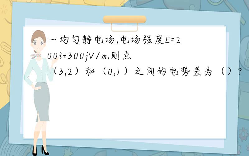 一均匀静电场,电场强度E=200i+300jV/m,则点（3,2）和（0,1）之间的电势差为（）?