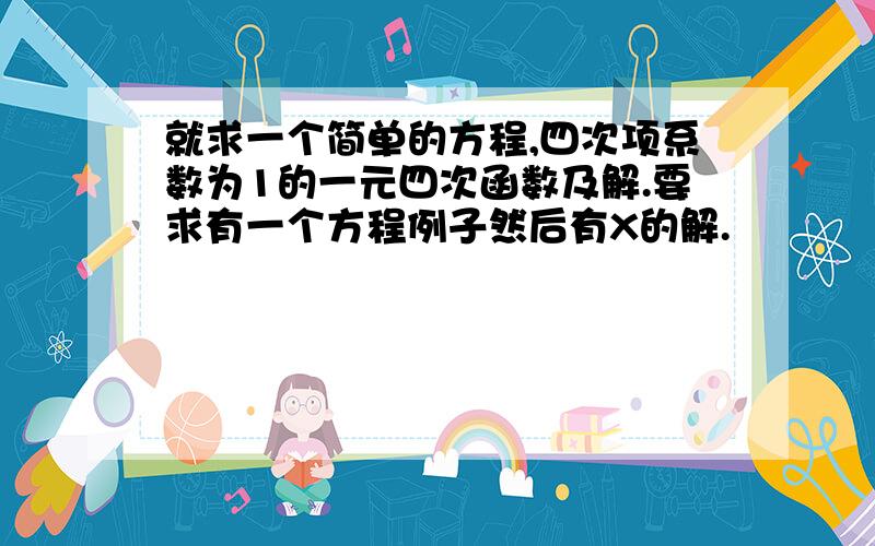 就求一个简单的方程,四次项系数为1的一元四次函数及解.要求有一个方程例子然后有X的解.