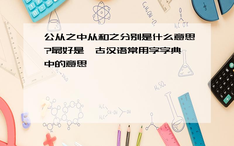 公从之中从和之分别是什么意思?最好是《古汉语常用字字典》中的意思