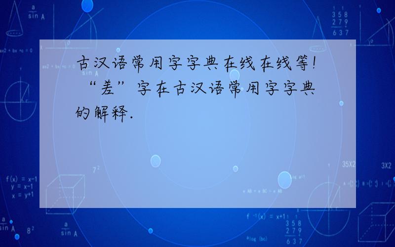 古汉语常用字字典在线在线等! “差”字在古汉语常用字字典的解释.