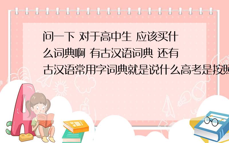 问一下 对于高中生 应该买什么词典啊 有古汉语词典 还有古汉语常用字词典就是说什么高考是按照什么词典来做标准的  我买哪一种词典比较好