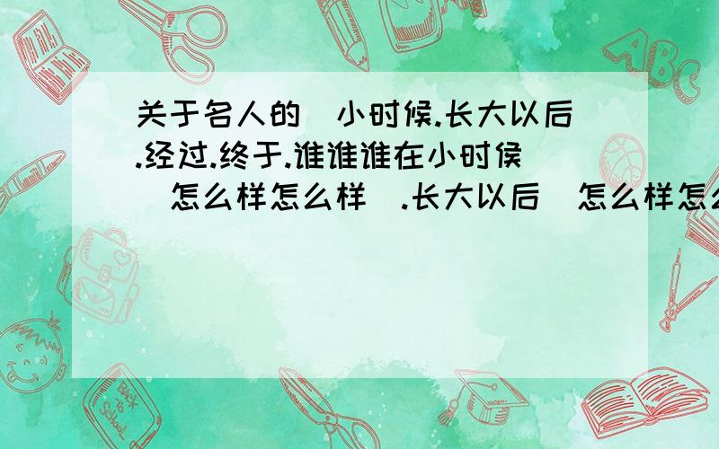 关于名人的（小时候.长大以后.经过.终于.谁谁谁在小时侯（怎么样怎么样）.长大以后（怎么样怎么样）.经过（怎么样怎么样）.终于（怎么样怎么样）.