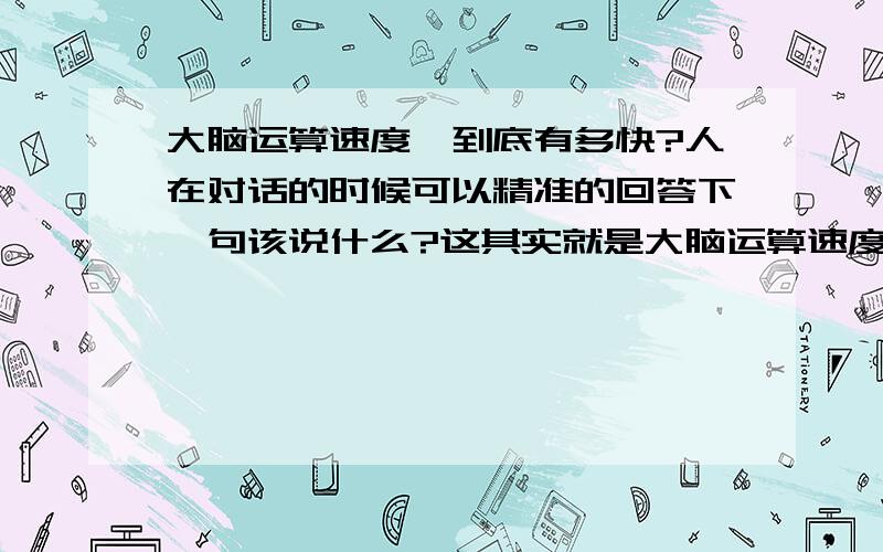 大脑运算速度,到底有多快?人在对话的时候可以精准的回答下一句该说什么?这其实就是大脑运算速度发挥比较快的时想象一下光是汉子都有上万种字我们甚至上网看满屏幕的字都能飞快的识