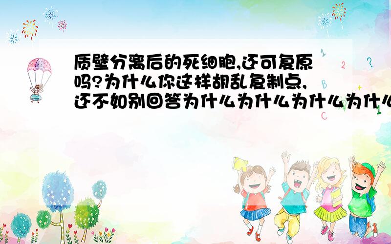 质壁分离后的死细胞,还可复原吗?为什么你这样胡乱复制点,还不如别回答为什么为什么为什么为什么为什么为什么