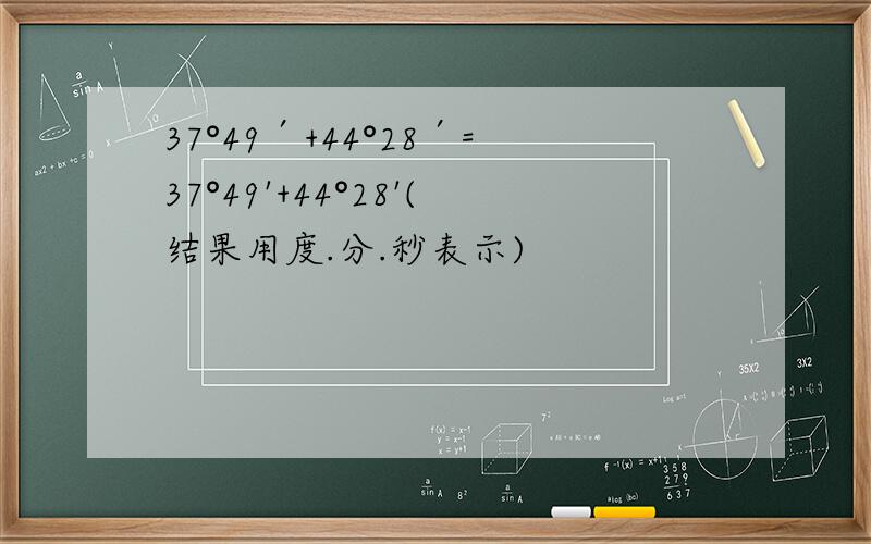 37°49′+44°28′=37°49'+44°28'(结果用度.分.秒表示)