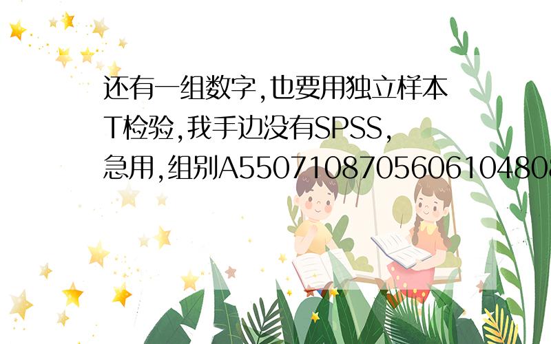 还有一组数字,也要用独立样本T检验,我手边没有SPSS,急用,组别A5507108705606104808706706804807655509006203201000820510560650B230200270310550430320580320200110230210700210210330410510200表2.两组术中出血量比较（单位：ml