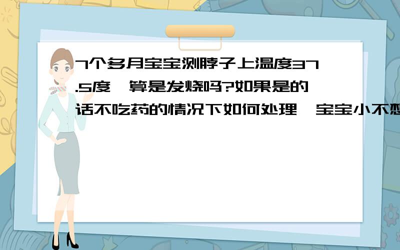 7个多月宝宝测脖子上温度37.5度,算是发烧吗?如果是的话不吃药的情况下如何处理,宝宝小不想给他吃药