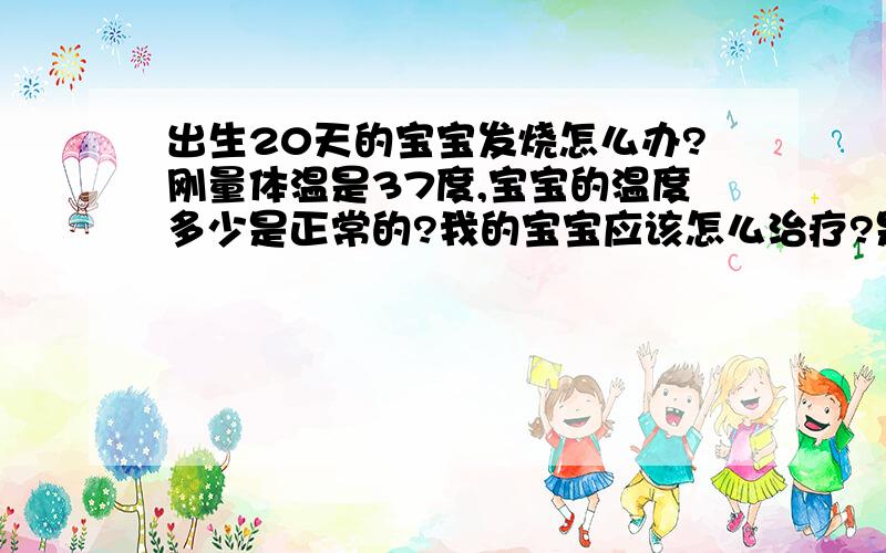 出生20天的宝宝发烧怎么办?刚量体温是37度,宝宝的温度多少是正常的?我的宝宝应该怎么治疗?是什么引起的?对宝宝有什么影响?