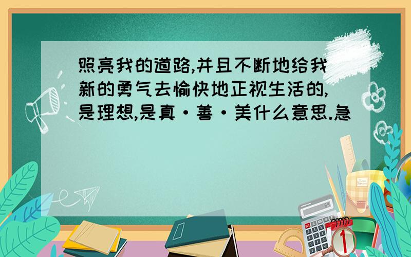 照亮我的道路,并且不断地给我新的勇气去愉快地正视生活的,是理想,是真·善·美什么意思.急