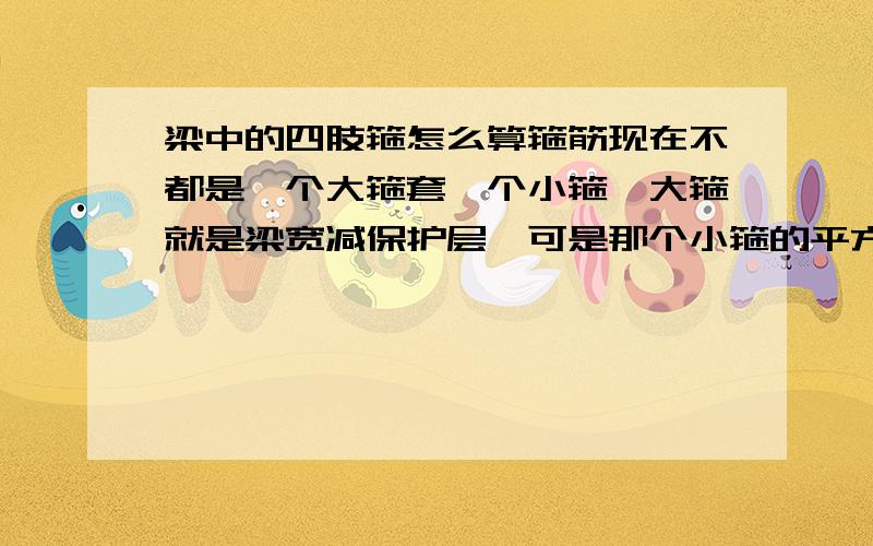 梁中的四肢箍怎么算箍筋现在不都是一个大箍套一个小箍,大箍就是梁宽减保护层,可是那个小箍的平方向长如何算?就是水平方向的长度如何计算