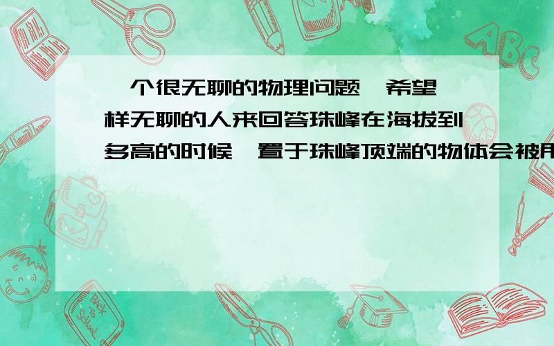 一个很无聊的物理问题,希望一样无聊的人来回答珠峰在海拔到多高的时候,置于珠峰顶端的物体会被甩出地球有关数据请自己收集,我比较懒.不好意思，没说完整前提是，珠峰会不断增高的情