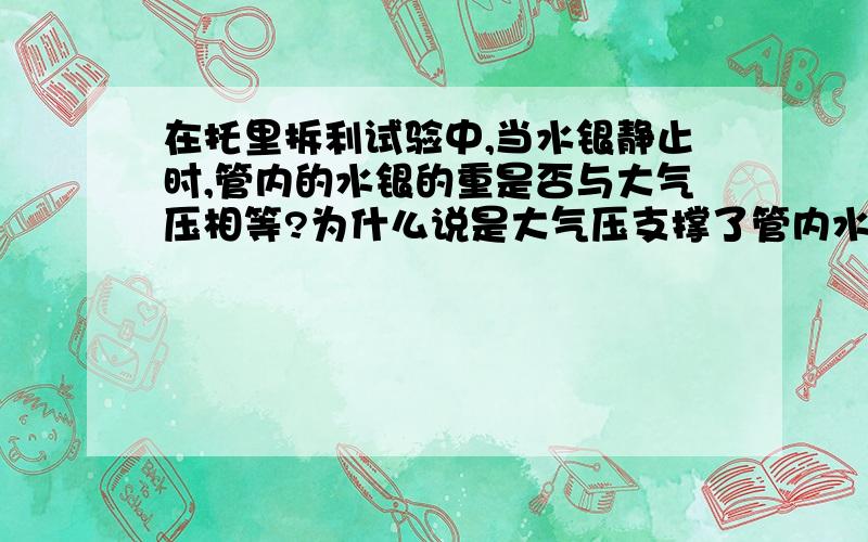 在托里拆利试验中,当水银静止时,管内的水银的重是否与大气压相等?为什么说是大气压支撑了管内水银?为什么管内水银没传递大气压呢