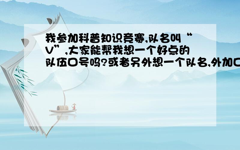 我参加科普知识竞赛,队名叫“V”,大家能帮我想一个好点的队伍口号吗?或者另外想一个队名,外加口号.