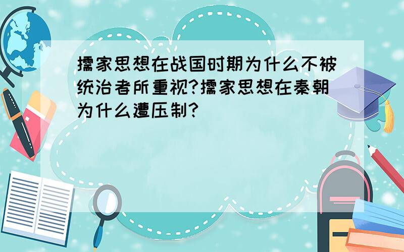 儒家思想在战国时期为什么不被统治者所重视?儒家思想在秦朝为什么遭压制?