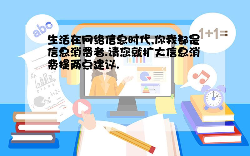 生活在网络信息时代,你我都是信息消费者.请您就扩大信息消费提两点建议.