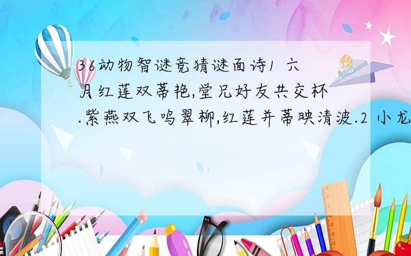 36动物智谜竞猜谜面诗1 六月红莲双蒂艳,堂兄好友共交杯.紫燕双飞鸣翠柳,红莲并蒂映清波.2 小龙游罢清平世,骏马腾欢大有年.春信千家传紫燕,福音万户抱金鸡.3 四月南风大麦黄,枣花未落桐