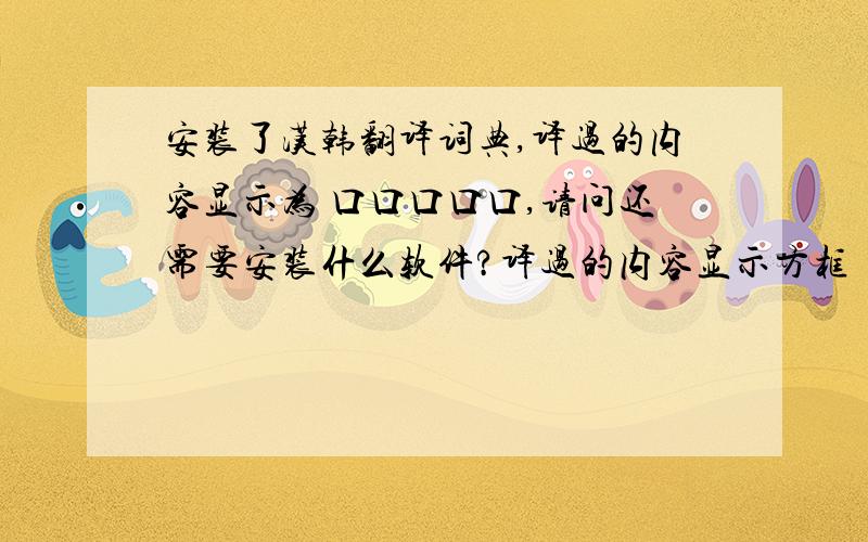 安装了汉韩翻译词典,译过的内容显示为 口口口口口,请问还需要安装什么软件?译过的内容显示方框