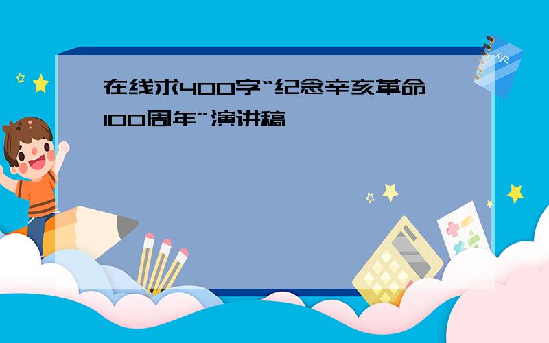 在线求400字“纪念辛亥革命100周年”演讲稿