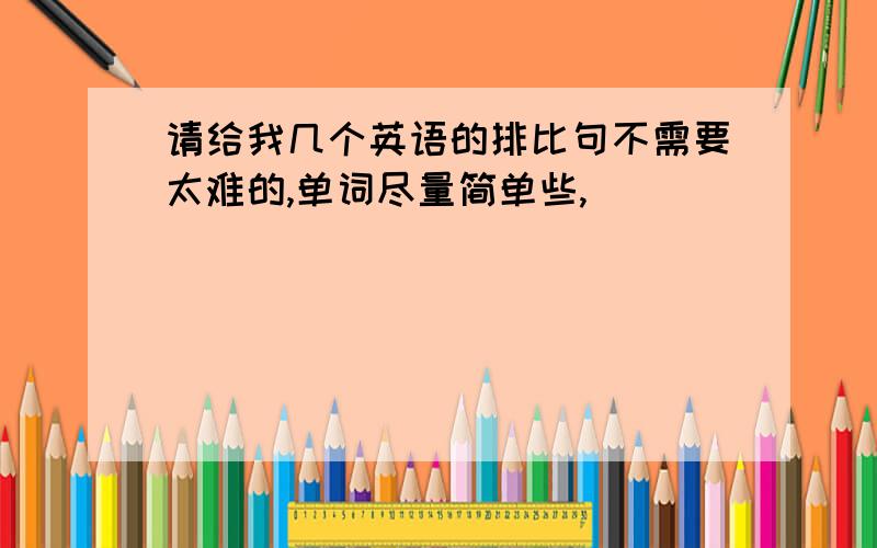 请给我几个英语的排比句不需要太难的,单词尽量简单些,