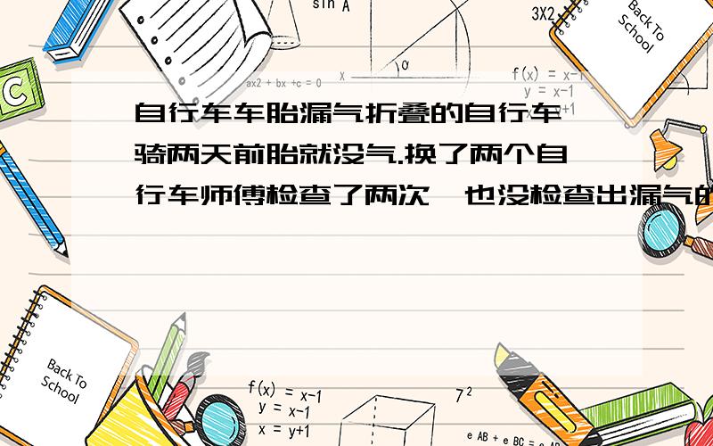 自行车车胎漏气折叠的自行车,骑两天前胎就没气.换了两个自行车师傅检查了两次,也没检查出漏气的原因.