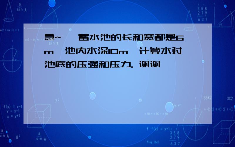 急~ 一蓄水池的长和宽都是6m,池内水深10m,计算水对池底的压强和压力. 谢谢