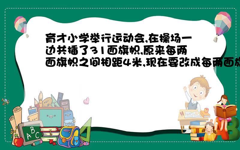 育才小学举行运动会,在操场一边共插了31面旗帜,原来每两面旗帜之间相距4米,现在要改成每两面旗帜之间相距6米,除两端两面不移动外,中间还有多少面部需要移动?