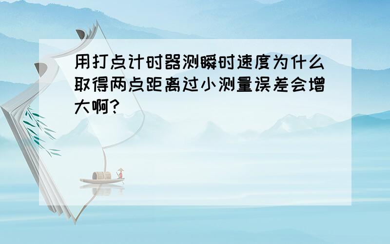 用打点计时器测瞬时速度为什么取得两点距离过小测量误差会增大啊?