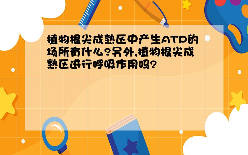 植物根尖成熟区中产生ATP的场所有什么?另外,植物根尖成熟区进行呼吸作用吗?