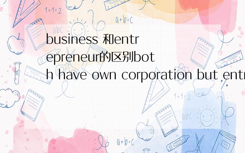 business 和entrepreneur的区别both have own corporation but entrepreneurs can be start-ups or founders.businessperson only means works in their own business or as a manager in an organization .so ,it can means businessperson works for entrepreneur