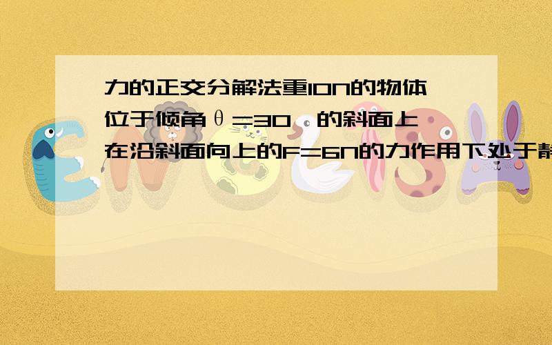 力的正交分解法重10N的物体位于倾角θ=30°的斜面上,在沿斜面向上的F=6N的力作用下处于静止状态,则斜面对物体的摩擦力大小是多少,方向怎样?如果F分别为4N、5N的情况下,摩擦力的大小、方向