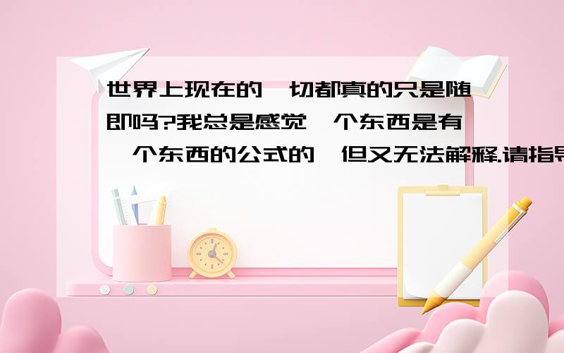 世界上现在的一切都真的只是随即吗?我总是感觉一个东西是有一个东西的公式的,但又无法解释.请指导1就像伽利略发现自由落体运动以前,人们真的以为是越重下落得越快.我怀疑这世界上的