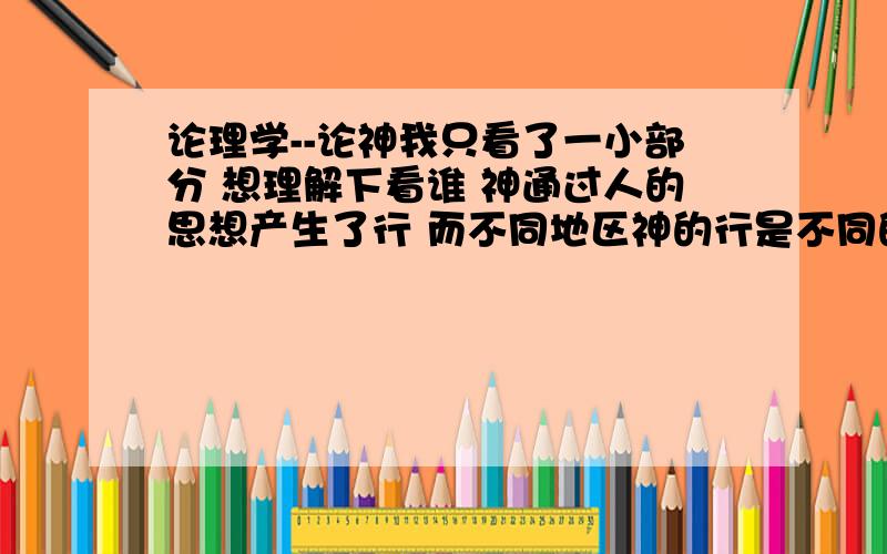 论理学--论神我只看了一小部分 想理解下看谁 神通过人的思想产生了行 而不同地区神的行是不同的 即 耶和华-阎罗-界神等等...当然可以称之为神也能被理解为是某物或东西 即我们在在地球