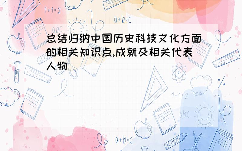 总结归纳中国历史科技文化方面的相关知识点,成就及相关代表人物