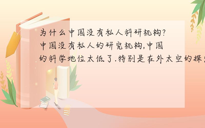 为什么中国没有私人科研机构?中国没有私人的研究机构,中国的科学地位太低了.特别是在外太空的探索上,中国更是没有什么私人的观测机构.中国有钱的人太多太多,怎么就没有人愿意拿出自