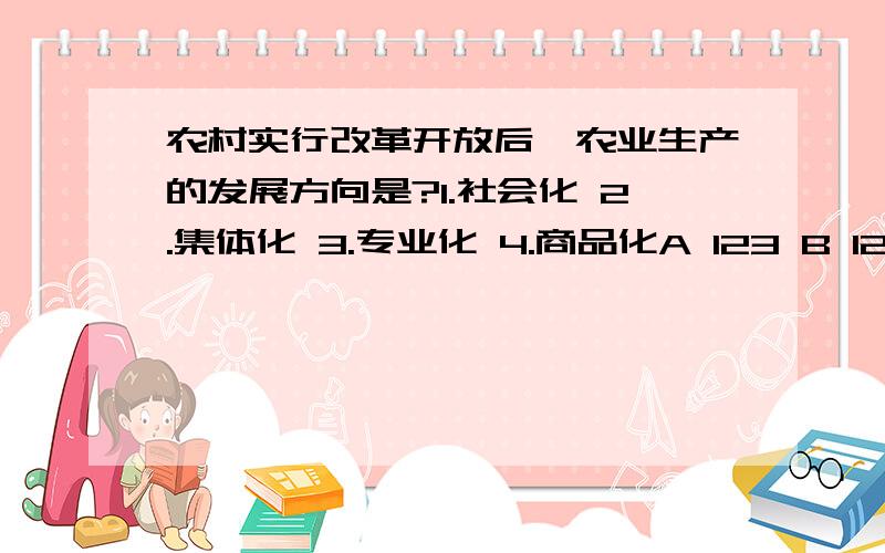 农村实行改革开放后,农业生产的发展方向是?1.社会化 2.集体化 3.专业化 4.商品化A 123 B 124 C 134 D234