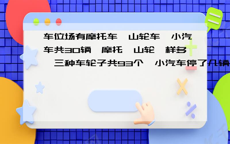 车位场有摩托车、山轮车、小汽车共30辆,摩托、山轮一样多,三种车轮子共93个,小汽车停了几辆