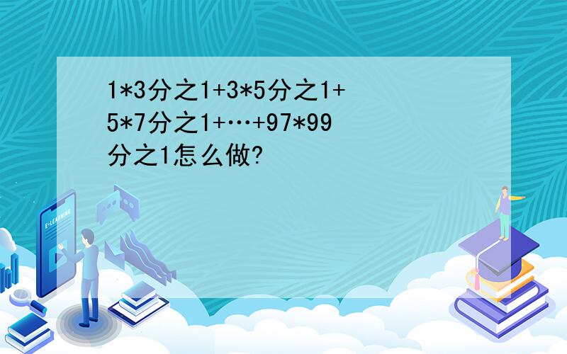 1*3分之1+3*5分之1+5*7分之1+…+97*99分之1怎么做?