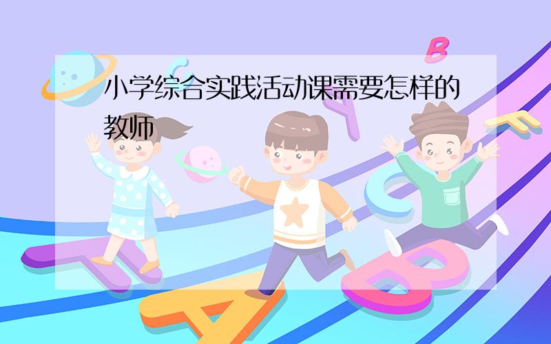 小学综合实践活动课需要怎样的教师